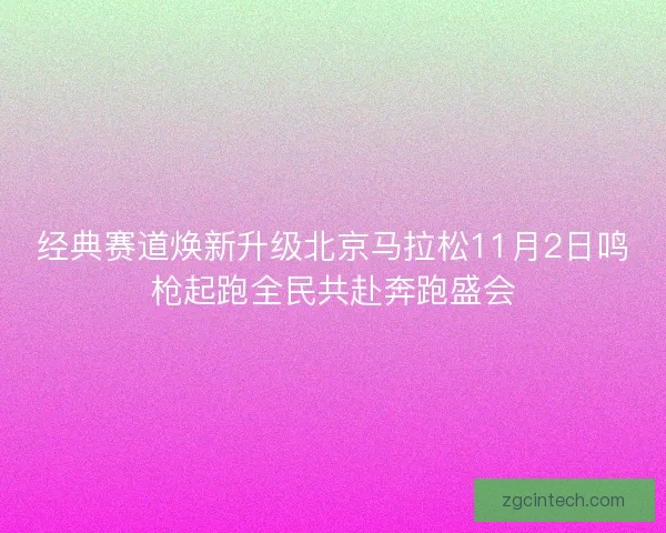 经典赛道焕新升级北京马拉松11月2日鸣枪起跑全民共赴奔跑盛会