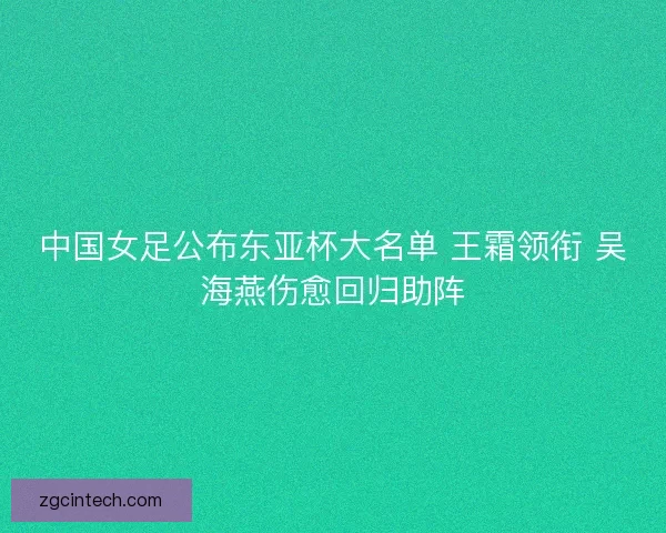 中国女足公布东亚杯大名单 王霜领衔 吴海燕伤愈回归助阵