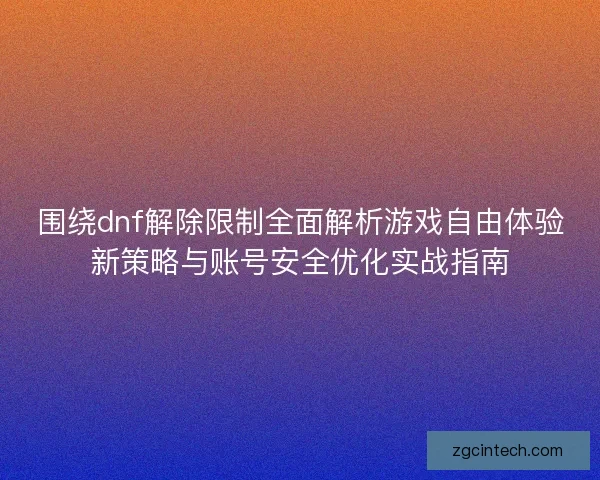 围绕dnf解除限制全面解析游戏自由体验新策略与账号安全优化实战指南
