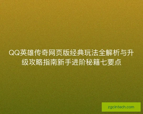QQ英雄传奇网页版经典玩法全解析与升级攻略指南新手进阶秘籍七要点 QQ英雄传奇网页版经典玩法全解析与升级攻略指南新手进阶秘籍七要点