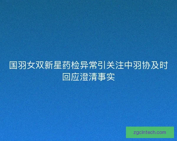 国羽女双新星药检异常引关注中羽协及时回应澄清事实 国羽女双新星药检异常引关注中羽协及时回应澄清事实